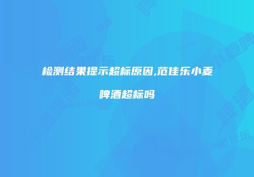 检测结果提示超标原因,范佳乐小麦啤酒超标吗