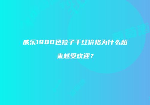 威乐1980色拉子干红价格为什么越来越受欢迎？