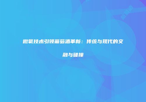 微氧技术引领葡萄酒革新：传统与现代的交融与碰撞