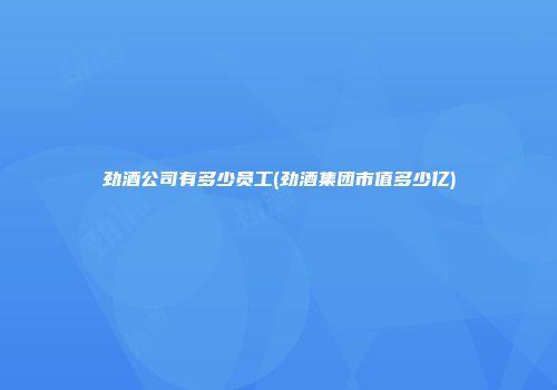 劲酒公司有多少员工(劲酒集团市值多少亿)