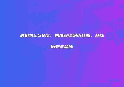 酒祖封坛52度：四川省绵阳市佳酿，品味历史与品质
