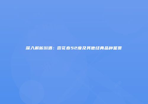 深入解析汾酒：杏花春52度及其他经典品种鉴赏