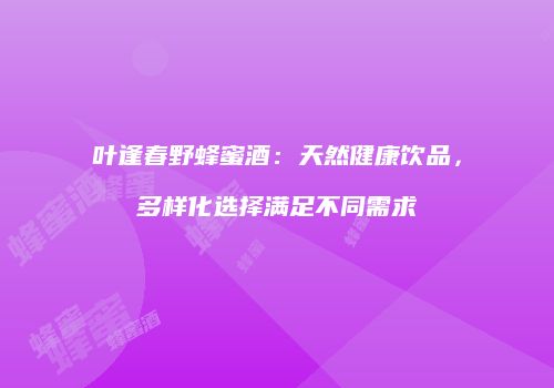 叶逢春野蜂蜜酒：天然健康饮品，多样化选择满足不同需求