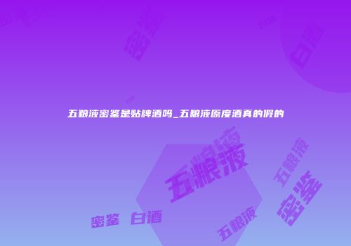 五粮液密鉴是贴牌酒吗_五粮液原度酒真的假的