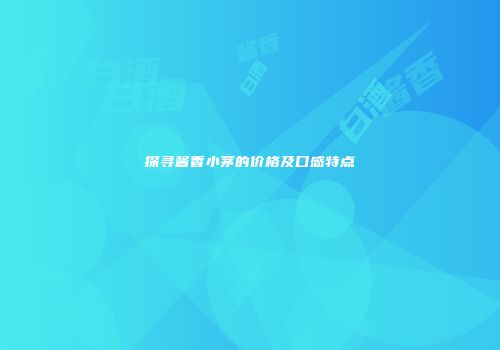 探寻酱香小茅的价格及口感特点