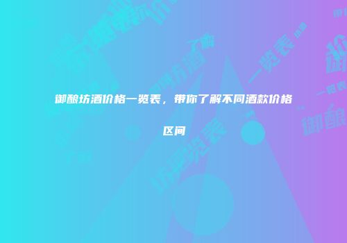御酿坊酒价格一览表，带你了解不同酒款价格区间