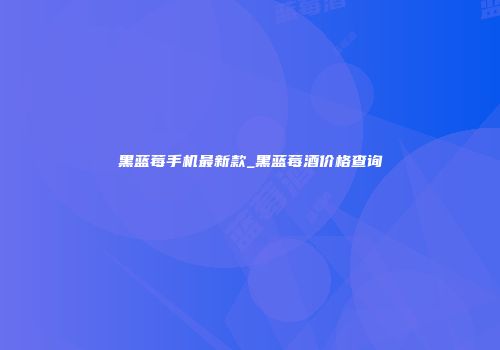 黑蓝莓手机最新款_黑蓝莓酒价格查询