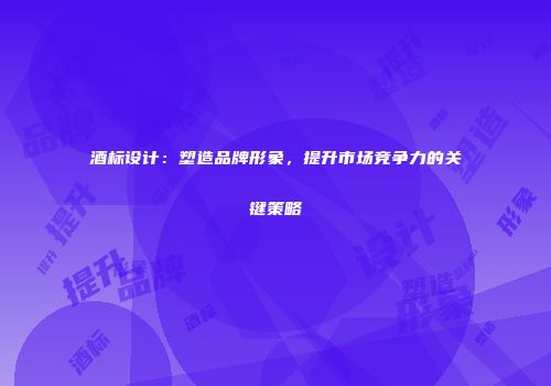 酒标设计：塑造品牌形象，提升市场竞争力的关键策略