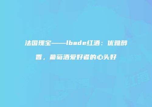 法国瑰宝——lbade红酒：优雅醇香，葡萄酒爱好者的心头好