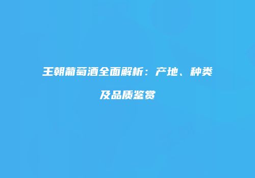 王朝葡萄酒全面解析：产地、种类及品质鉴赏