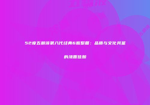 52度五粮液第八代经典6瓶整箱：品质与文化共鉴的浓香佳酿