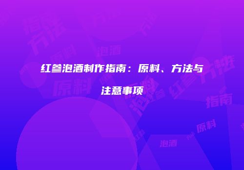 红参泡酒制作指南：原料、方法与注意事项
