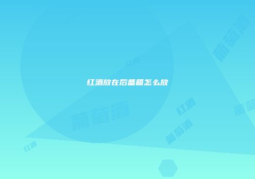 红酒放在后备箱怎么放