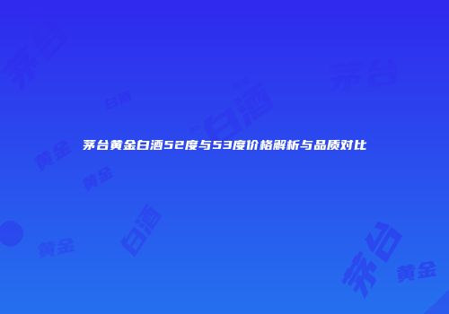 茅台黄金白酒52度与53度价格解析与品质对比