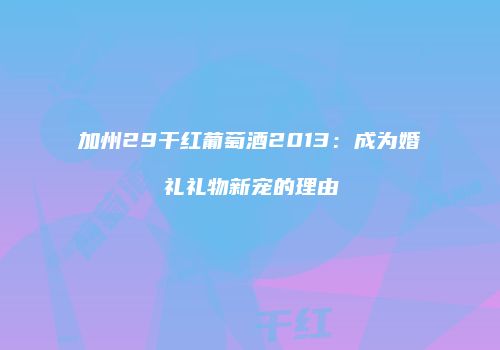 加州29干红葡萄酒2013：成为婚礼礼物新宠的理由