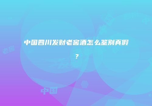 中国四川发财老窖酒怎么鉴别真假？