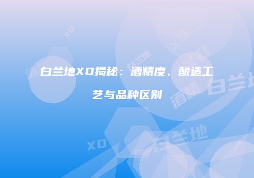 白兰地XO揭秘：酒精度、酿造工艺与品种区别