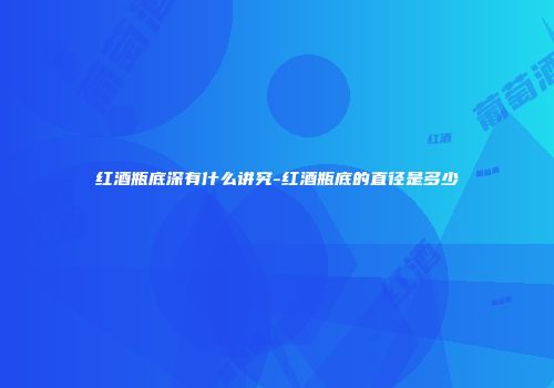红酒瓶底深有什么讲究-红酒瓶底的直径是多少