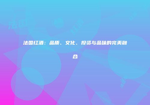 法国红酒：品质、文化、投资与品味的完美融合