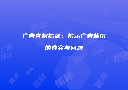 广告真相揭秘：揭示广告背后的真实与问题