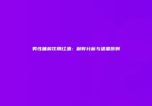 男性睡前饮用红酒：利弊分析与适量原则