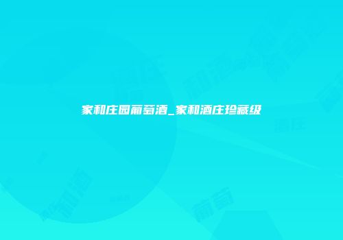 家和庄园葡萄酒_家和酒庄珍藏级