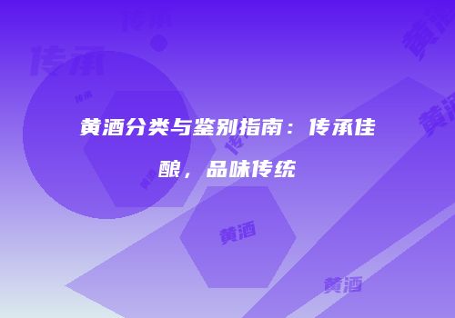 黄酒分类与鉴别指南：传承佳酿，品味传统