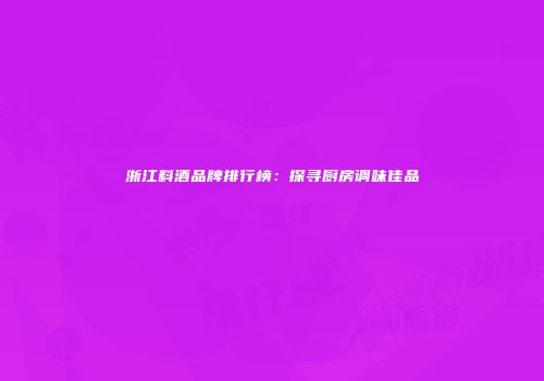 浙江料酒品牌排行榜：探寻厨房调味佳品
