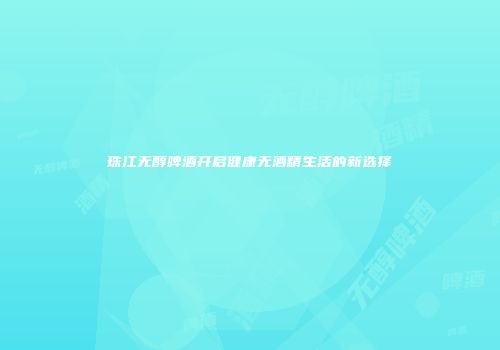 珠江无醇啤酒开启健康无酒精生活的新选择