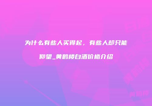 为什么有些人买得起，有些人却只能仰望_黄鹤楼白酒价格介绍