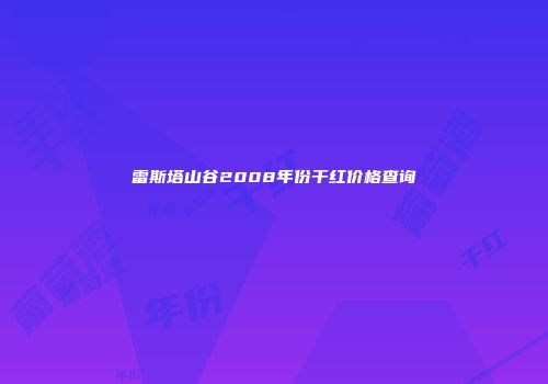 雷斯塔山谷2008年份干红价格查询