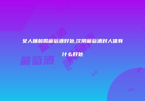 女人睡前喝葡萄酒好处,饮用葡萄酒对人体有什么好处