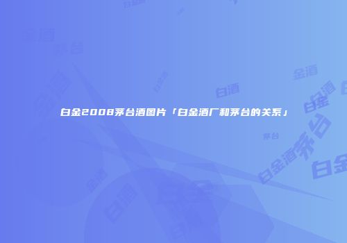 白金2008茅台酒图片「白金酒厂和茅台的关系」