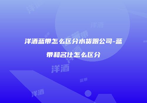 洋酒蓝带怎么区分水货跟公司-蓝带和名仕怎么区分