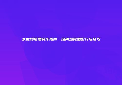 家庭鸡尾酒制作指南：经典鸡尾酒配方与技巧