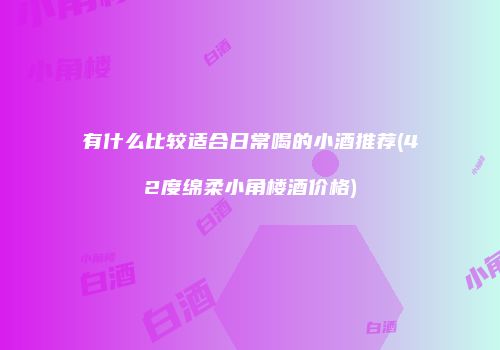 有什么比较适合日常喝的小酒推荐(42度绵柔小角楼酒价格)