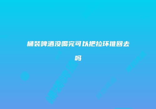 桶装啤酒没喝完可以把拉环推回去吗