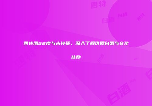 四特酒52度与古钟瓷：深入了解优质白酒与文化佳酿
