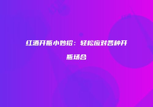 红酒开瓶小妙招：轻松应对各种开瓶场合