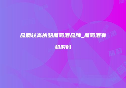 品质较高的甜葡萄酒品牌_葡萄酒有甜的吗
