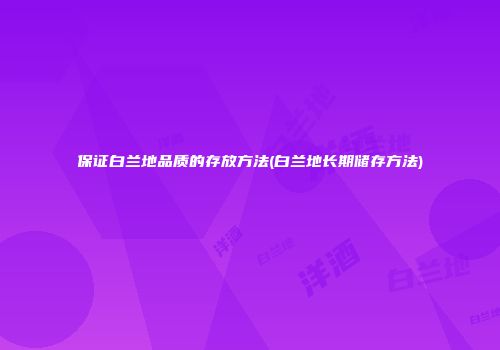 保证白兰地品质的存放方法(白兰地长期储存方法)