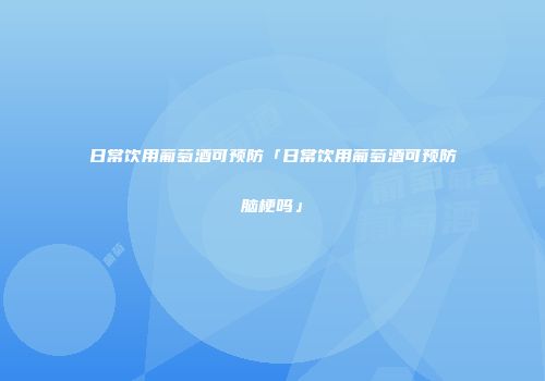 日常饮用葡萄酒可预防「日常饮用葡萄酒可预防脑梗吗」