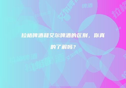 拉格啤酒和艾尔啤酒的区别，你真的了解吗？