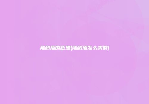 陈酿酒的意思(陈酿酒怎么来的)