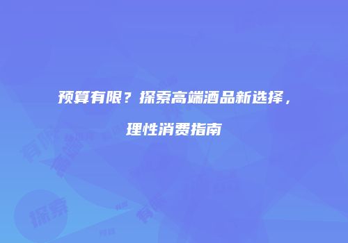 预算有限？探索高端酒品新选择，理性消费指南