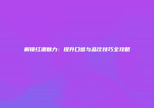 解锁红酒魅力：提升口感与品饮技巧全攻略