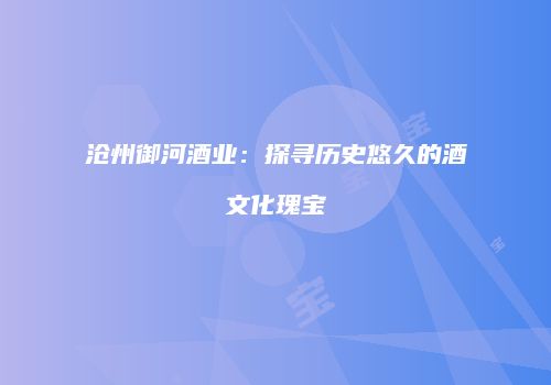 沧州御河酒业：探寻历史悠久的酒文化瑰宝