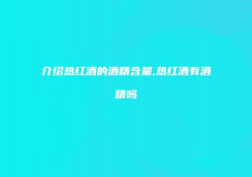 介绍热红酒的酒精含量,热红酒有酒精吗