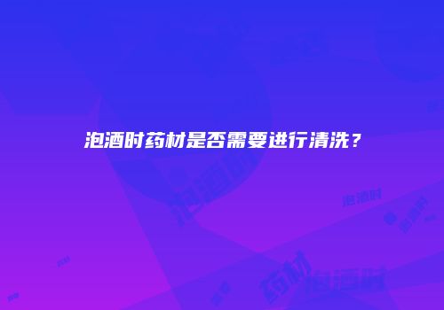 泡酒时药材是否需要进行清洗？