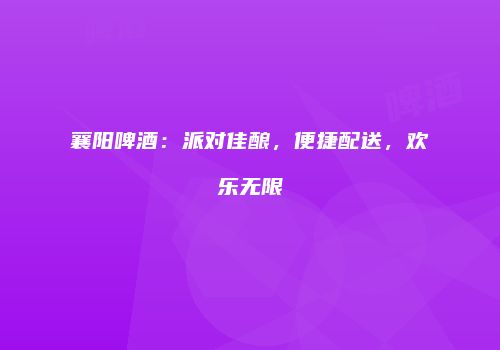 襄阳啤酒：派对佳酿，便捷配送，欢乐无限